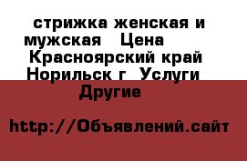 стрижка женская и мужская › Цена ­ 100 - Красноярский край, Норильск г. Услуги » Другие   